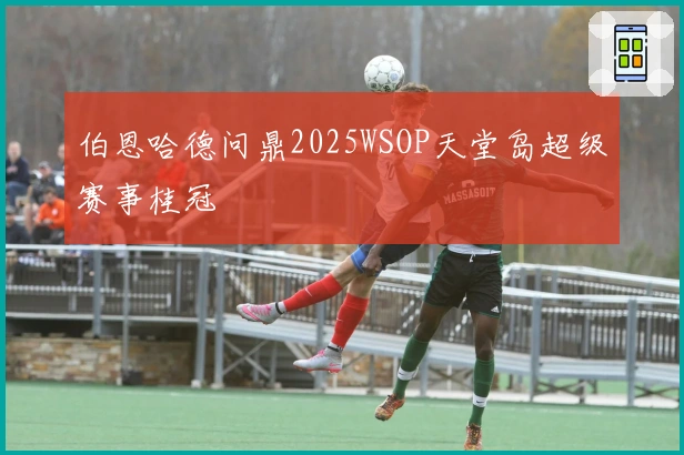 伯恩哈德问鼎2025WSOP天堂岛超级赛事桂冠
