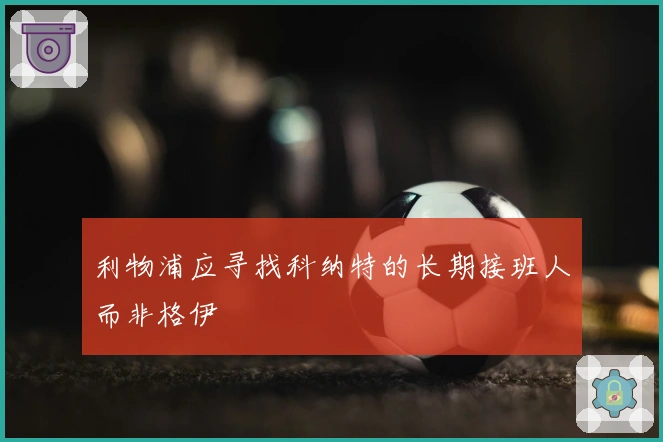 利物浦应寻找科纳特的长期接班人而非格伊