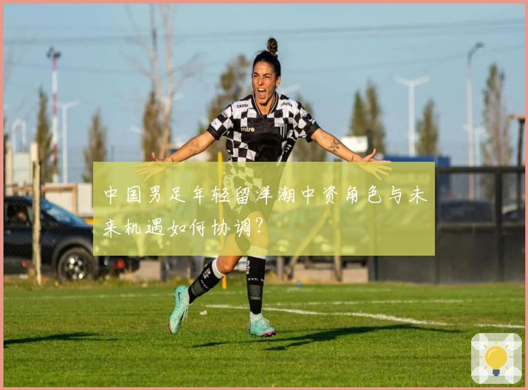 中国男足年轻留洋潮中资角色与未来机遇如何协调？