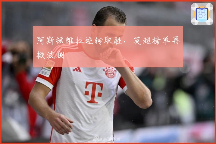 阿斯顿维拉逆转取胜，英超榜单再掀波澜