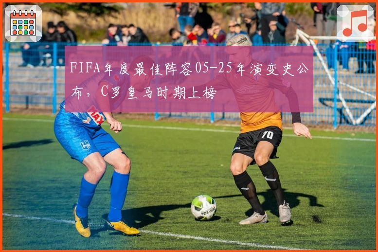 FIFA年度最佳阵容05-25年演变史公布，C罗皇马时期上榜