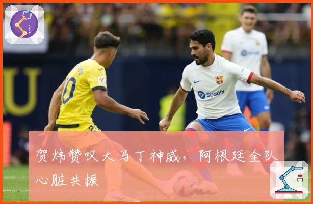 贺炜赞叹大马丁神威，阿根廷全队心脏共振