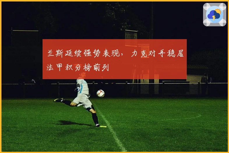 兰斯延续强势表现，力克对手稳居法甲积分榜前列