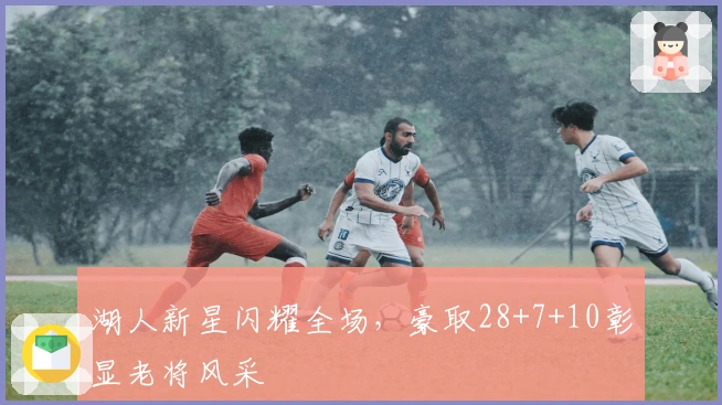 湖人新星闪耀全场，豪取28+7+10彰显老将风采