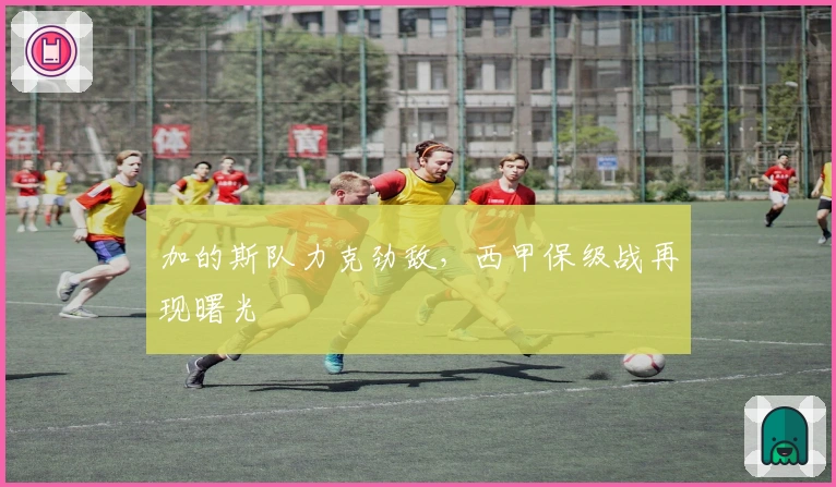 加的斯队力克劲敌，西甲保级战再现曙光
