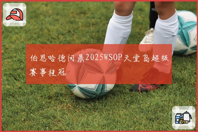 伯恩哈德问鼎2025WSOP天堂岛超级赛事桂冠