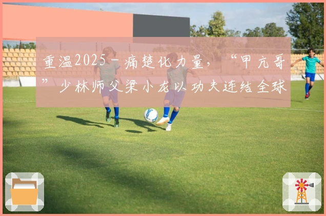 重温2025 - 痛楚化力量，“甲亢哥”少林师父梁小龙以功夫连结全球