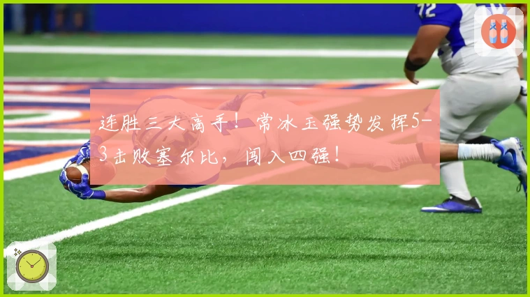 连胜三大高手！常冰玉强势发挥5-3击败塞尔比，闯入四强！