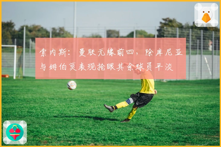 索内斯：曼联无缘前四，除库尼亚与姆伯莫表现抢眼其余球员平淡