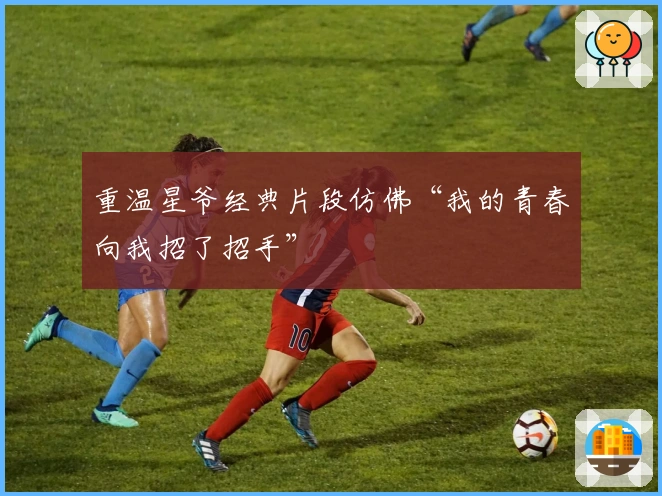 重温星爷经典片段仿佛“我的青春向我招了招手”