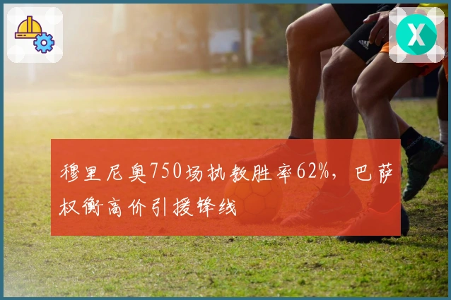 穆里尼奥750场执教胜率62%，巴萨权衡高价引援锋线