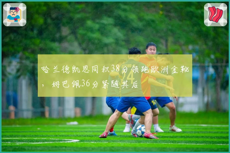 哈兰德凯恩同积38分领跑欧洲金靴，姆巴佩36分紧随其后