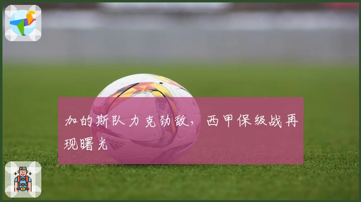 加的斯队力克劲敌，西甲保级战再现曙光