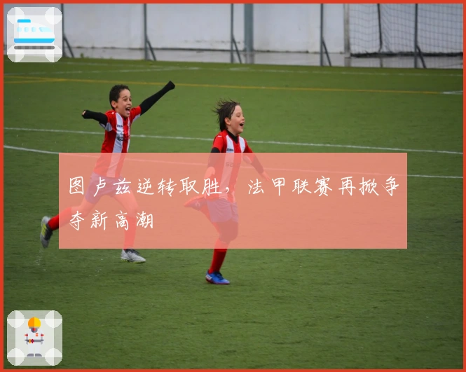 图卢兹逆转取胜，法甲联赛再掀争夺新高潮