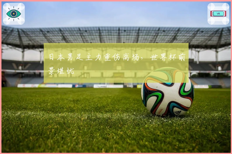 日本男足主力重伤离场，世界杯前景堪忧