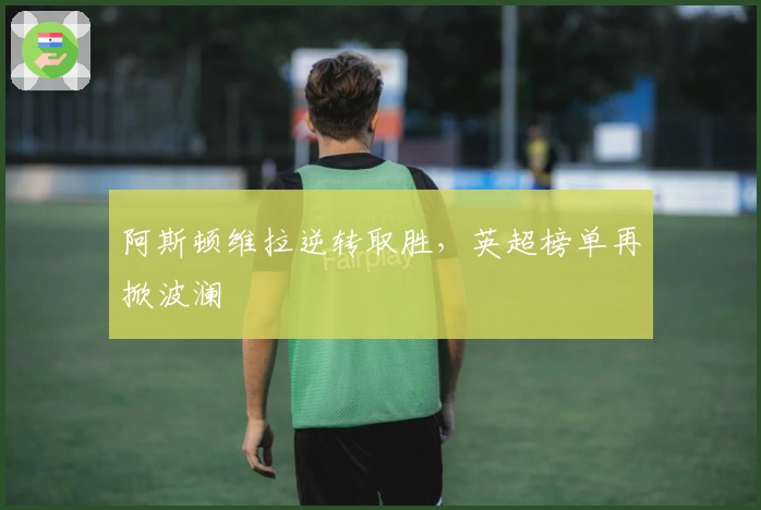 阿斯顿维拉逆转取胜，英超榜单再掀波澜