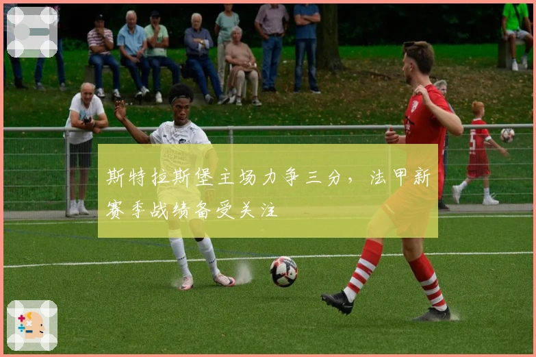 斯特拉斯堡主场力争三分，法甲新赛季战绩备受关注