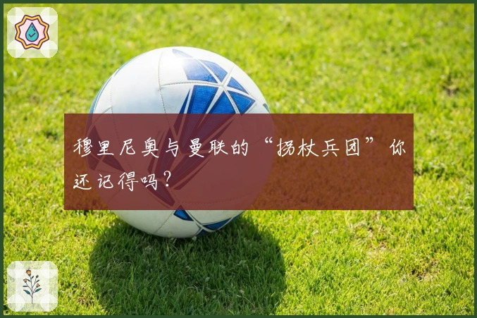 穆里尼奥与曼联的“拐杖兵团”你还记得吗？