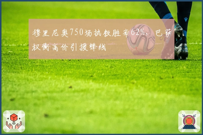 穆里尼奥750场执教胜率62%，巴萨权衡高价引援锋线