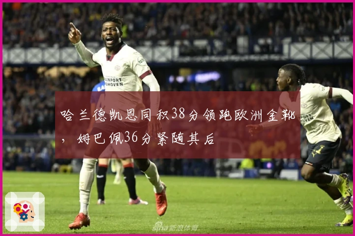 哈兰德凯恩同积38分领跑欧洲金靴，姆巴佩36分紧随其后